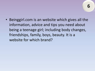6

• Beinggirl.com is an website which gives all the
  information, advice and tips you need about
  being a teenage girl; including body changes,
  friendships, family, boys, beauty. It is a
  website for which brand?
 
