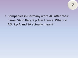 7

• Companies in Germany write AG after their
  name, SA in Italy, S.p.A in France. What do
  AG, S.p.A and SA actually mean?
 
