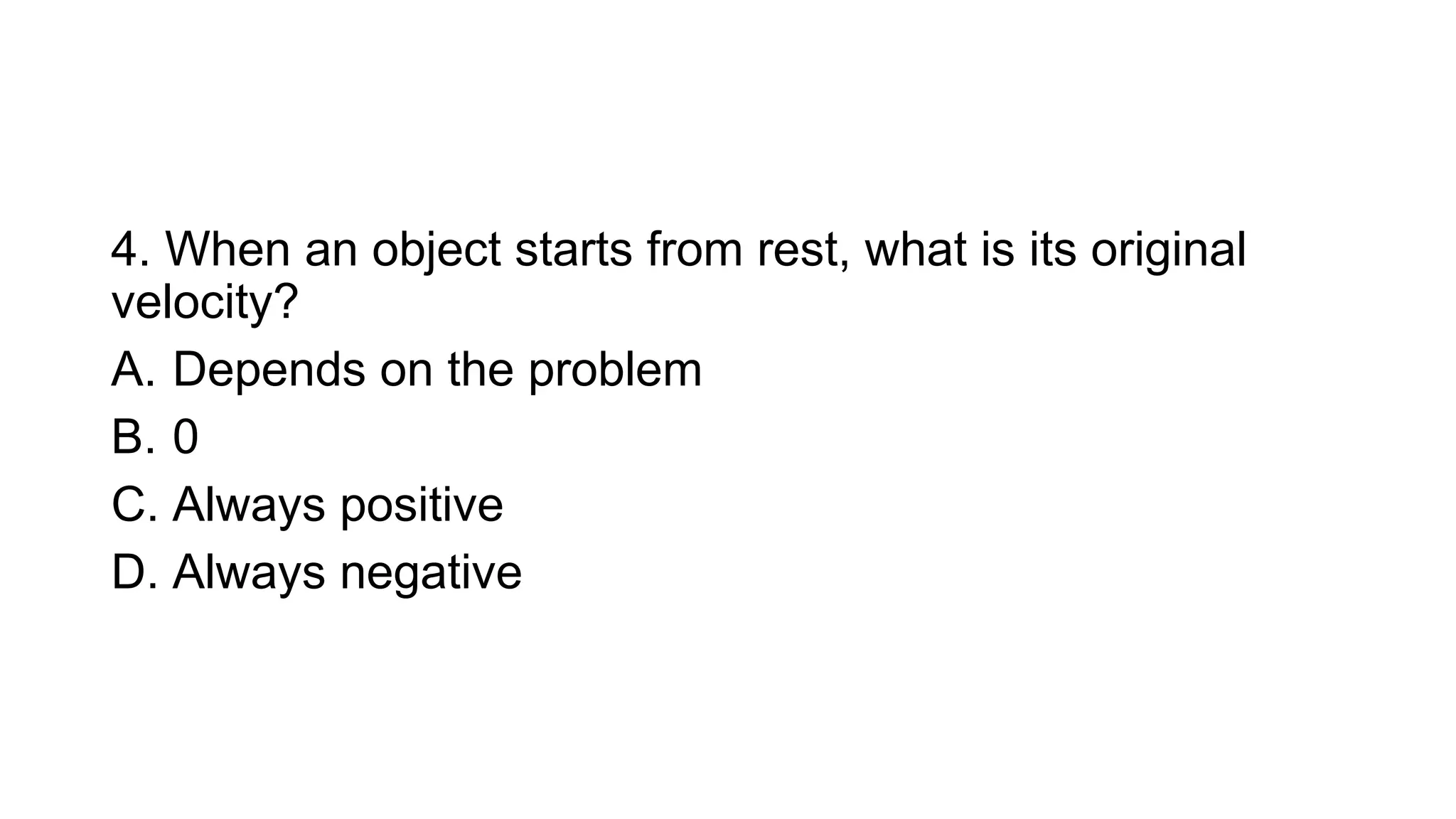 4. When an object starts from rest, what is its original
velocity?
A. Depends on the problem
B. 0
C. Always positive
D. Always negative
 