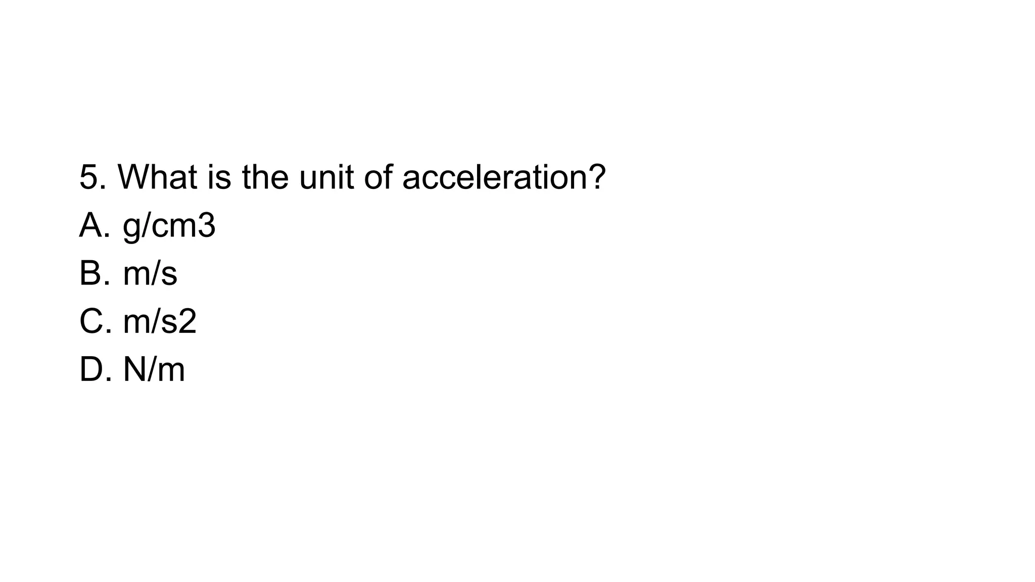 5. What is the unit of acceleration?
A. g/cm3
B. m/s
C. m/s2
D. N/m
 