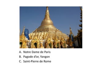 A. Notre Dame de Paris
B. Pagode d’or, Yangon
C. Saint-Pierre de Rome
 