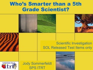 Who’s Smarter than a 5th Grade Scientist?  Scientific InvestigationSOL Released Test Items only Jody SommerfeldtSPS ITRT  