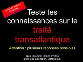 Teste tes
connaissances sur le
traité
transatlantique
Attention : plusieurs réponses possibles
Quiz librement inspiré d'Attac
et de Sud-Éducation. Merci à eux.
 