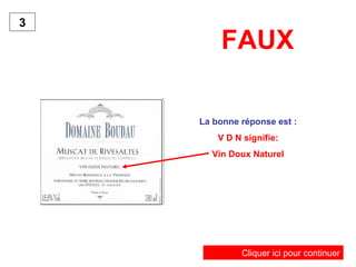FAUX   La bonne réponse est : V D N signifie: Vin Doux Naturel 3 Cliquer ici pour continuer 
