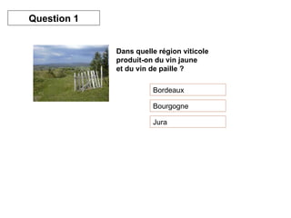 Dans quelle région viticole produit-on du vin jaune  et du vin de paille ?   Bordeaux Bourgogne Jura Question 1 