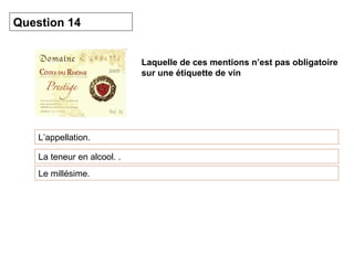 Laquelle de ces mentions n’est pas obligatoire sur une étiquette de vin   L’appellation. Question 14 La teneur en alcool. . Le millésime. 