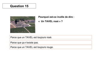 Pourquoi est-ce inutile de dire : «  Un TAVEL rosé » ? Parce que un TAVEL est toujours rosé. Question 15 Parce que ça n’existe pas. Parce que un TAVEL est toujours rouge. 