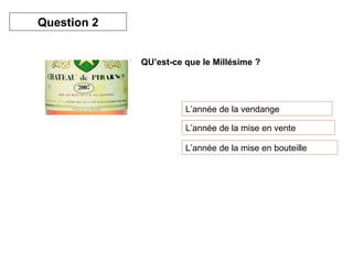 QU’est-ce que le Millésime ? L’année de la vendange L’année de la mise en vente L’année de la mise en bouteille Question 2 