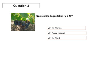 Que signifie l’appellation  V D N ? Vin de Nîmes Vin Doux Naturel Vin du Nord  Question 3 