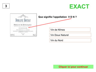 EXACT   Que signifie l’appellation  V D N ? Vin de Nîmes Vin Doux Naturel Vin du Nord  3 Cliquer ici pour continuer 