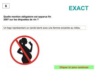 Quelle mention obligatoire est apparue fin
2007 sur les étiquettes de vin ?
6
Un logo représentant un cercle barré avec une femme enceinte au milieu
EXACT
Cliquer ici pour continuer
 