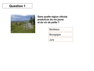 Dans quelle région viticole
produit-on du vin jaune
et du vin de paille ?
Bordeaux
Bourgogne
Jura
Question 1
 