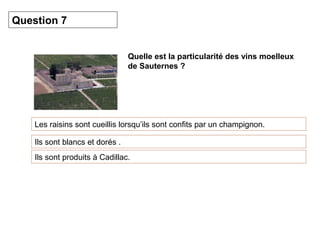 Quelle est la particularité des vins moelleux
de Sauternes ?
Les raisins sont cueillis lorsqu’ils sont confits par un champignon.
Question 7
Ils sont blancs et dorés .
Ils sont produits à Cadillac.
 