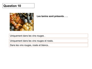 Les tanins sont présents . . .
Uniquement dans les vins rouges .
Question 10
Uniquement dans les vins rouges et rosés.
Dans les vins rouges, rosés et blancs..
 