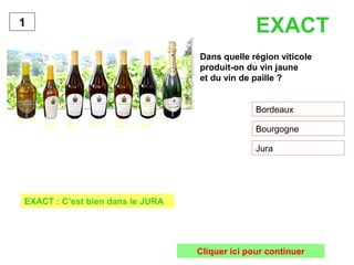 Dans quelle région viticole
produit-on du vin jaune
et du vin de paille ?
Bordeaux
Bourgogne
Jura
1
EXACT : C’est bien dans le JURA
Cliquer ici pour continuer
EXACT
 