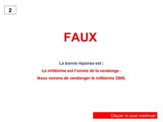 FAUX
La bonne réponse est :
Le millésime est l’année de la vendange .
Nous venons de vendanger le millésime 2008.
2
Cliquer ici pour continuer
 