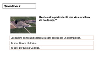 Quelle est la particularité des vins moelleux de Sauternes ? Les raisins sont cueillis lorsqu’ils sont confits par un champignon. Question 7 Ils sont blancs et dorés . Ils sont produits à Cadillac. 
