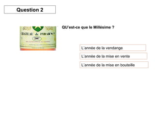 QU’est-ce que le Millésime ? L’année de la vendange L’année de la mise en vente L’année de la mise en bouteille Question 2 