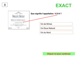 EXACT   Que signifie l’appellation  V D N ? Vin de Nîmes Vin Doux Naturel Vin du Nord  3 Cliquer ici pour continuer 