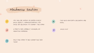 Mechanics Section
YOU WILL BE SHOWN 25 EMOJIS WHICH
EACH DEPICT A BRAND/COMPANY. YOU
HAVE 100 SECONDS TO SUBMIT THE FORM
2 POINTS PER CORRECT ANSWER, NO
NEGATIVE MARKING
ONLY ONE FORM TO BE SUBMITTED PER
TEAM
THE QUIZ MASTER'S DECISIONS ARE
FINAL.
HAVE FUN!
1
2
3
4
5