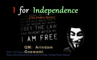 I for Independence 
(An India Quiz) 
QM: Arindam 
Goswami 
Date : 15th August, 2014 
Place; Karunakanta Sarma Junior College, College Road, Nalbari 
 