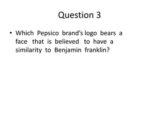 Question 3
• Which Pepsico brand’s logo bears a
face that is believed to have a
similarity to Benjamin franklin?
 