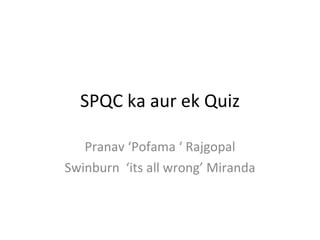 SPQC ka aur ek Quiz Pranav ‘Pofama ‘ Rajgopal Swinburn  ‘its all wrong’ Miranda 