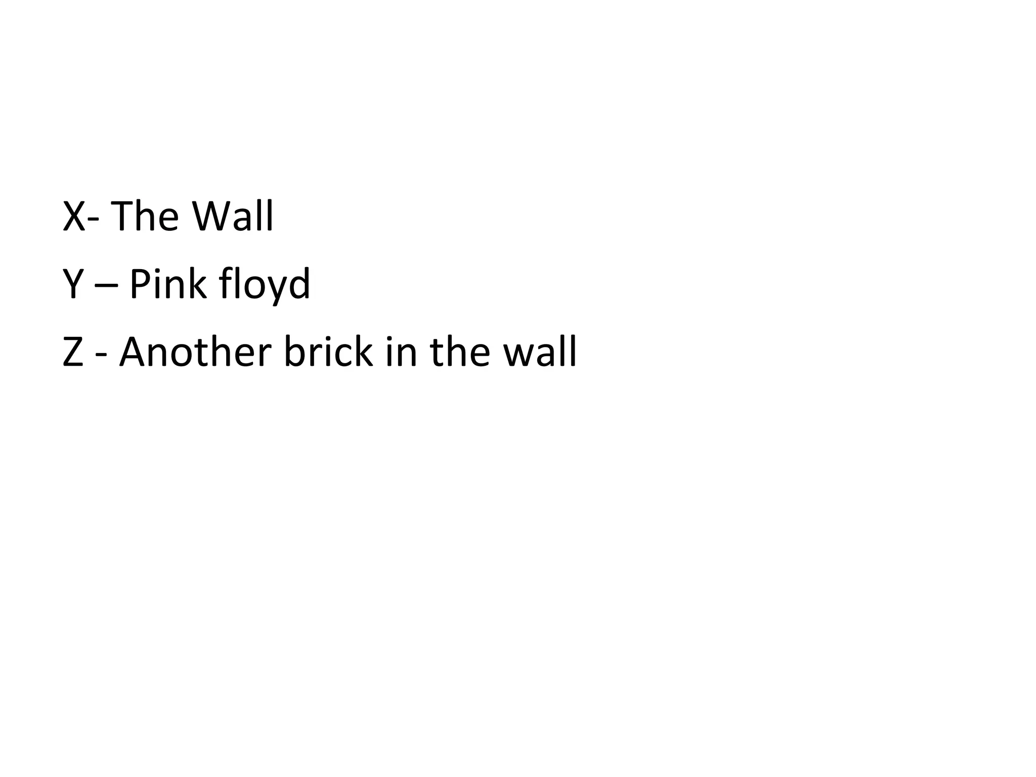 X- The Wall Y – Pink floyd Z - Another brick in the wall 