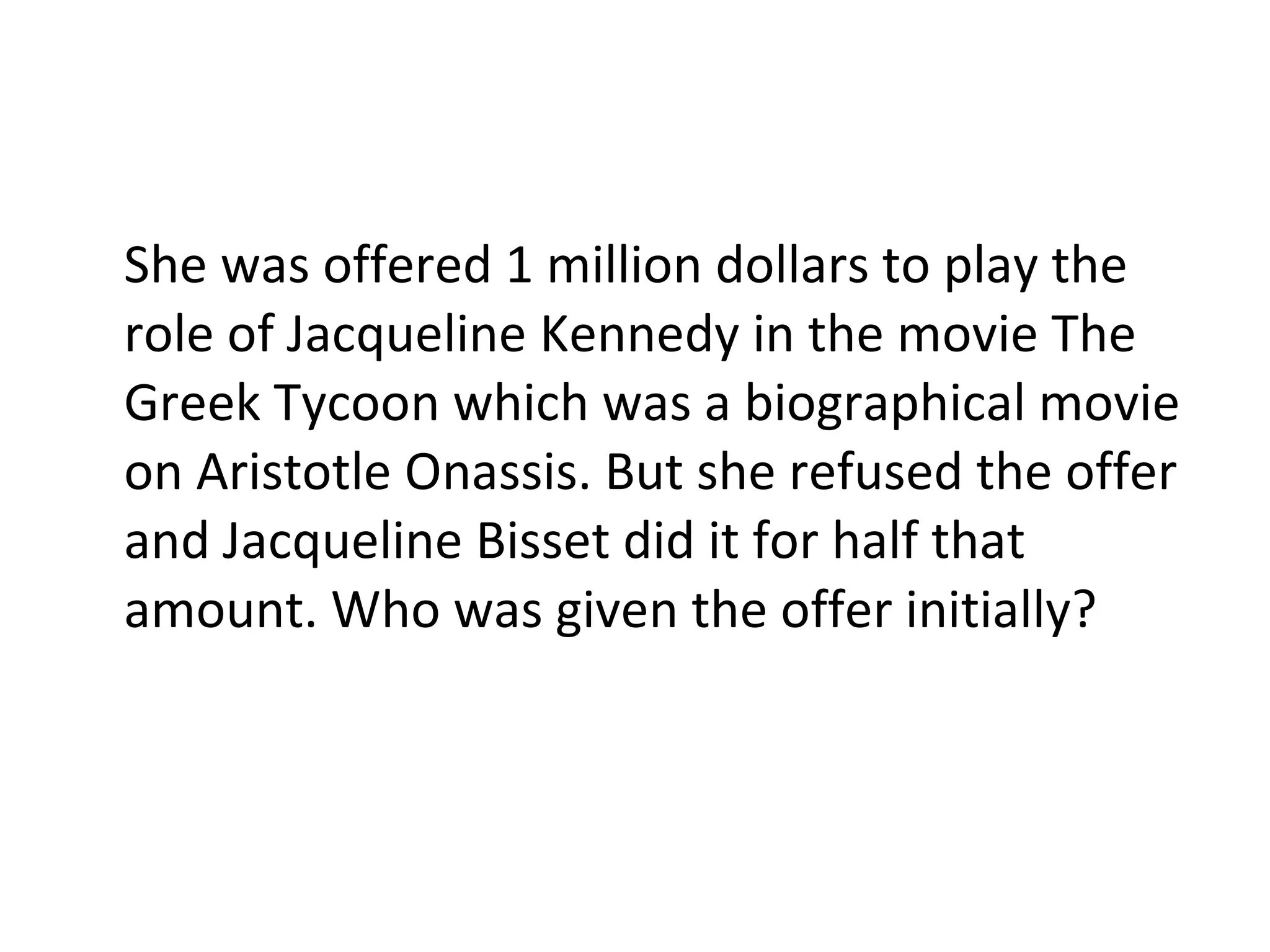 She was offered 1 million dollars to play the role of Jacqueline Kennedy in the movie The Greek Tycoon which was a biographical movie on Aristotle Onassis. But she refused the offer and Jacqueline Bisset did it for half that amount. Who was given the offer initially? 