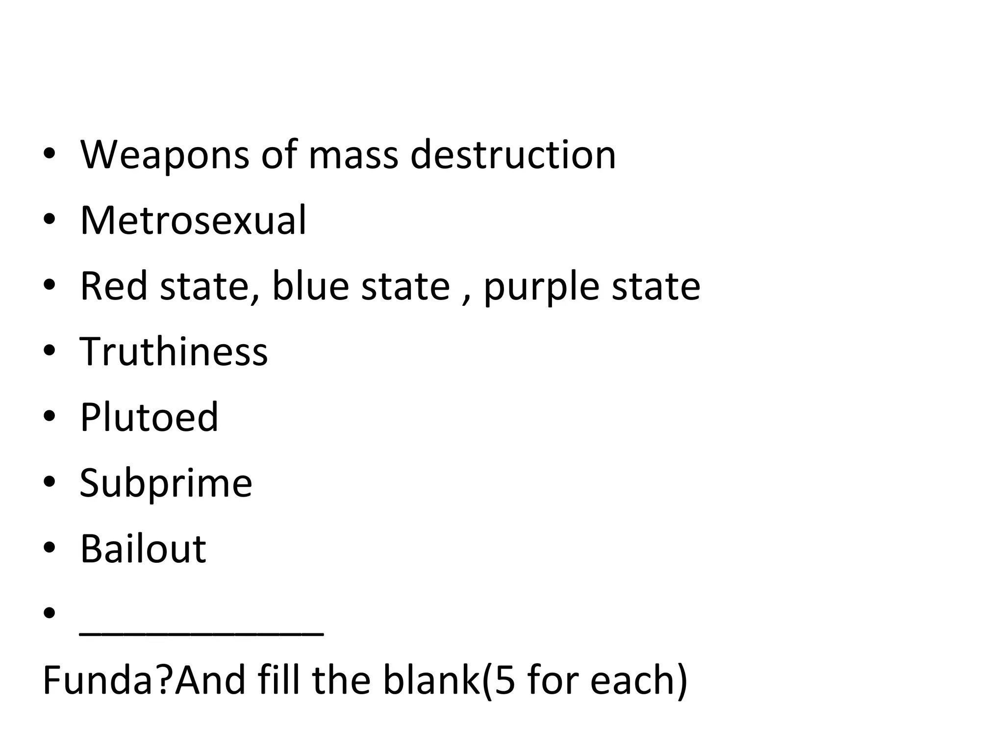 Weapons of mass destruction Metrosexual Red state, blue state , purple state Truthiness Plutoed Subprime Bailout ___________ Funda?And fill the blank(5 for each) 