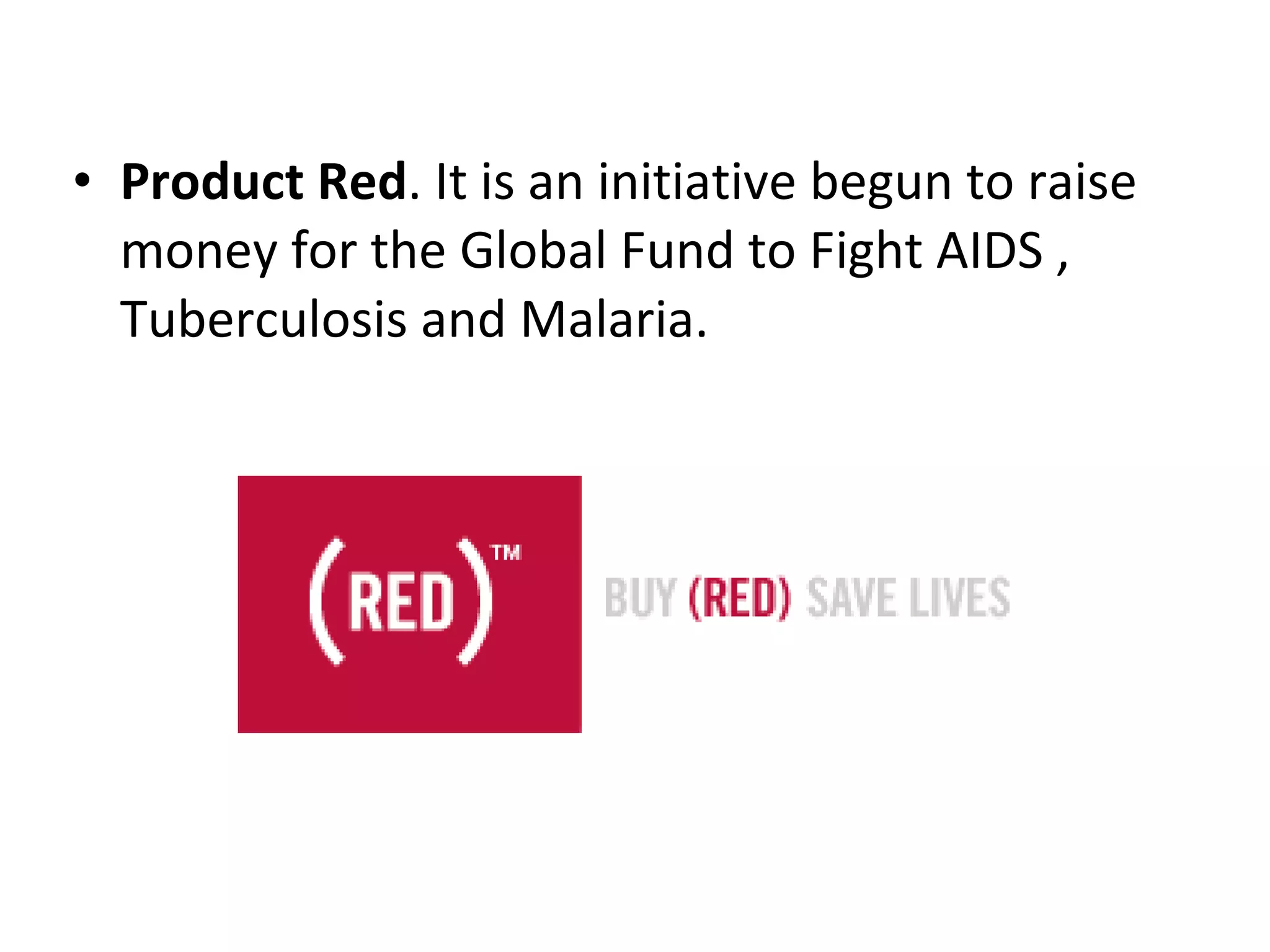 Product Red .  It is an initiative begun to raise money for the Global Fund to Fight AIDS , Tuberculosis and Malaria. 