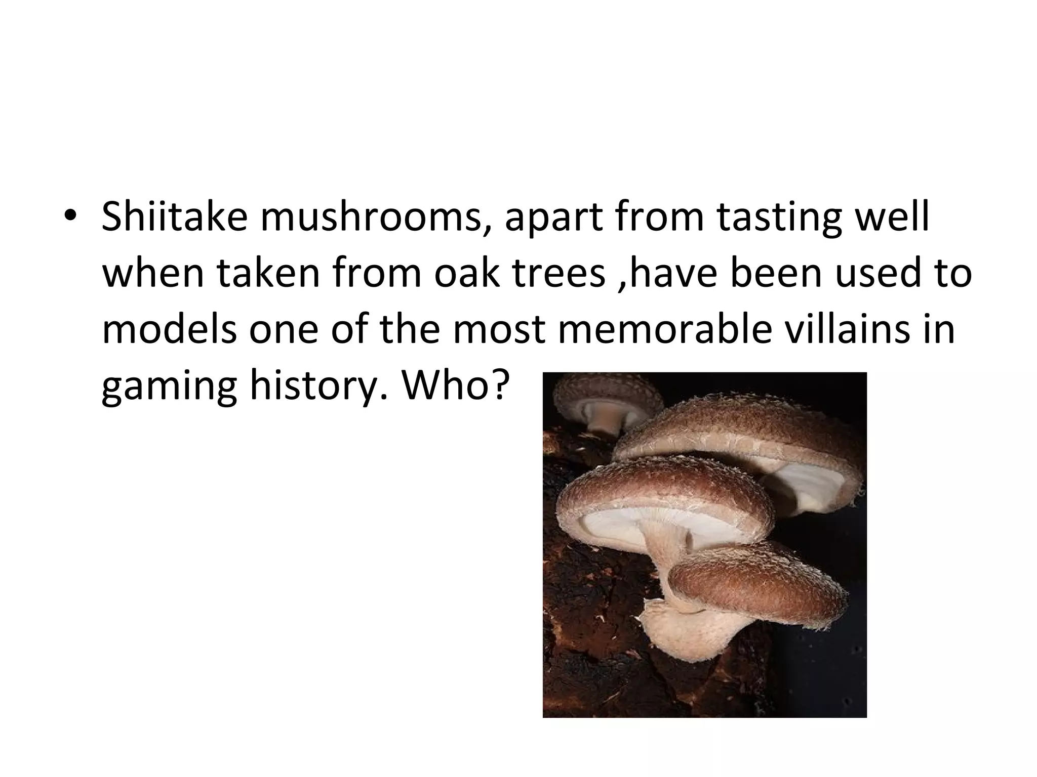 Shiitake mushrooms, apart from tasting well when taken from oak trees ,have been used to models one of the most memorable villains in gaming history. Who? 