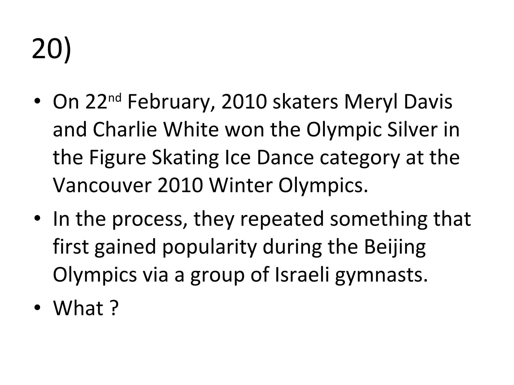 20) On 22 nd  February, 2010 skaters Meryl Davis and Charlie White won the Olympic Silver in the Figure Skating Ice Dance category at the Vancouver 2010 Winter Olympics.  In the process, they repeated something that first gained popularity during the Beijing Olympics via a group of Israeli gymnasts.  What ? 