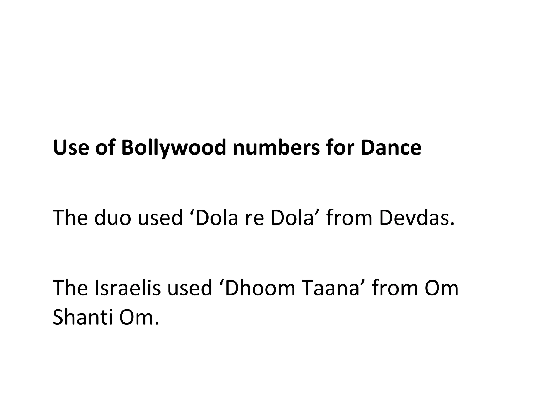 Use of Bollywood numbers for Dance The duo used ‘Dola re Dola’ from Devdas. The Israelis used ‘Dhoom Taana’ from Om Shanti Om. 