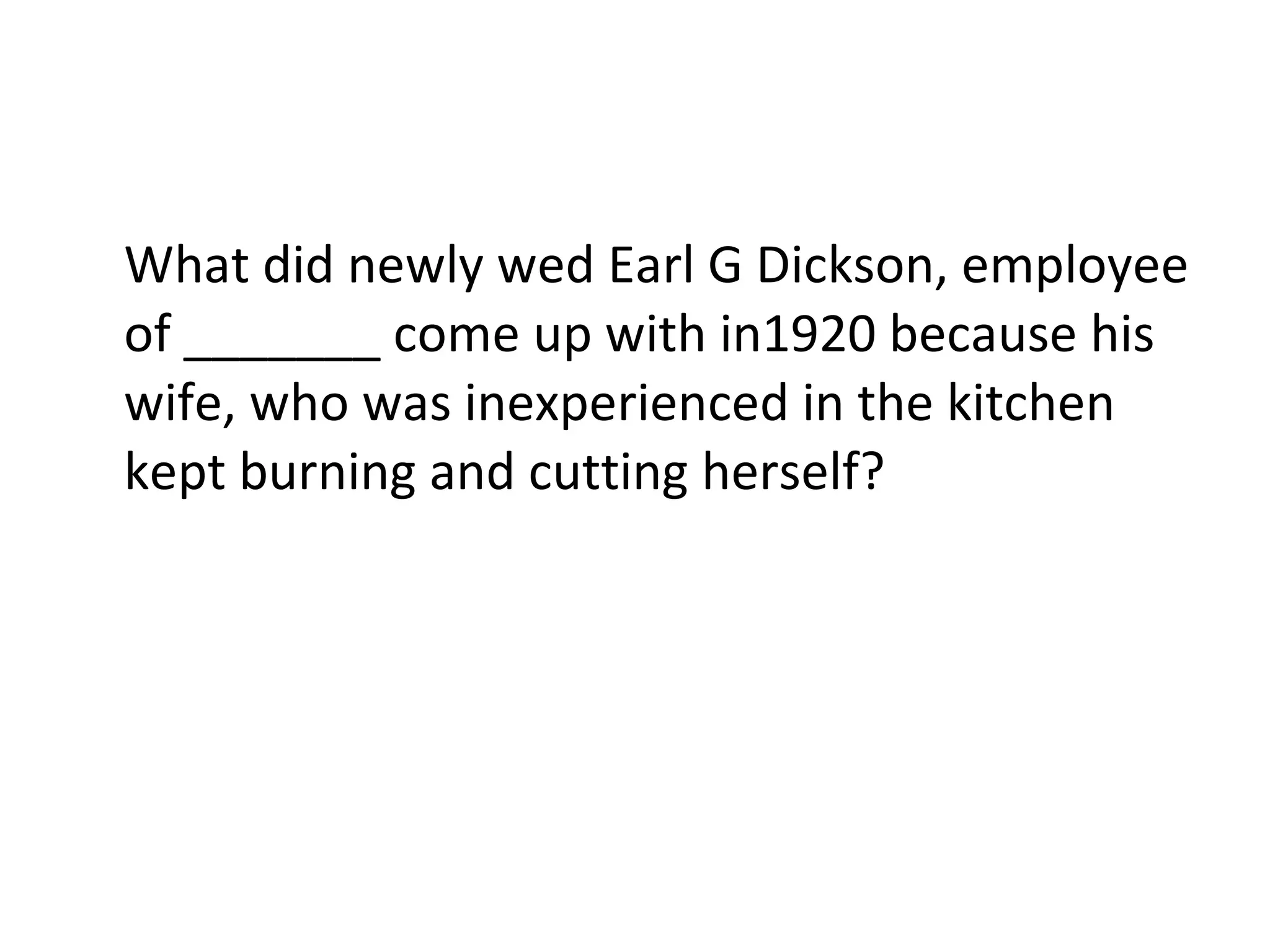 What did newly wed Earl G Dickson, employee of _______ come up with in1920 because his wife, who was inexperienced in the kitchen kept burning and cutting herself? 
