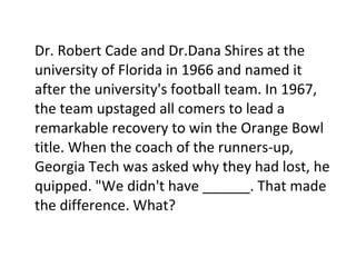 Dr. Robert Cade and Dr.Dana Shires at the university of Florida in 1966 and named it after the university's football team. In 1967, the team upstaged all comers to lead a remarkable recovery to win the Orange Bowl title. When the coach of the runners-up, Georgia Tech was asked why they had lost, he quipped. "We didn't have ______. That made the difference. What? 