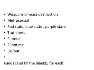 Weapons of mass destruction Metrosexual Red state, blue state , purple state Truthiness Plutoed Subprime Bailout ___________ Funda?And fill the blank(5 for each) 