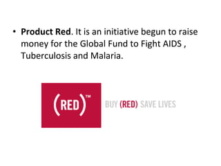 Product Red .  It is an initiative begun to raise money for the Global Fund to Fight AIDS , Tuberculosis and Malaria. 