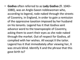 Godiva  often referred to as  Lady Godiva  (fl. 1040–1080), was an Anglo-Saxon noblewoman who, according to legend, rode naked through the streets of Coventry, in England, in order to gain a remission of the oppressive taxation imposed by her husband on his tenants. Legend has it that Godiva sent advance word to the townspeople of Coventry, asking them to avert their eyes as she rode naked through the market. Out of respect for Godiva, all complied with her wishes. All except X the tailor. Legend has it that immediately after viewing her, X was struck blind. Identify X and the phrase that this gave birth to? 