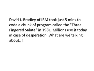 David J. Bradley of IBM took just 5 mins to code a chunk of program called the "Three Fingered Salute" in 1981. Millions use it today in case of desperation. What are we talking about..? 