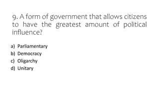 9. A form of government that allows citizens
to have the greatest amount of political
influence?
a) Parliamentary
b) Democracy
c) Oligarchy
d) Unitary
 