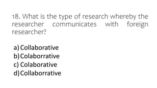 18. What is the type of research whereby the
researcher communicates with foreign
researcher?
a)Collaborative
b)Colaborrative
c) Colaborative
d)Collaborrative
 