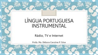 LÍNGUA PORTUGUESA
INSTRUMENTAL
Rádio, TV e Internet
Profa. Ma. Débora Caruline P. Silva
 