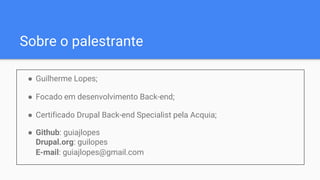 Sobre o palestrante
● Guilherme Lopes;
● Focado em desenvolvimento Back-end;
● Certificado Drupal Back-end Specialist pela Acquia;
● Github: guiajlopes
Drupal.org: guilopes
E-mail: guiajlopes@gmail.com
 