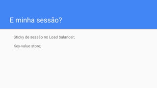 E minha sessão?
Sticky de sessão no Load balancer;
Key-value store;
 