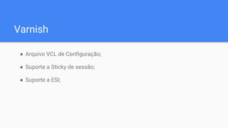 Varnish
● Arquivo VCL de Configuração;
● Suporte a Sticky de sessão;
● Suporte a ESI;
 