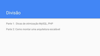 Divisão
Parte 1 : Dicas de otimização MySQL, PHP
Parte 2: Como montar uma arquitetura escalável
 