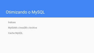 Otimizando o MySQL
Índices
MyISAM x InnoDB x Archive
Cache MySQL
 