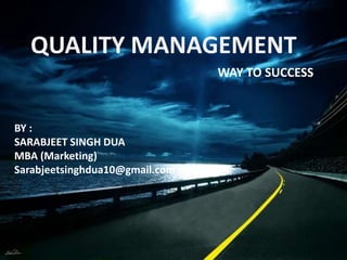 QUALITY MANAGEMENT
                                WAY TO SUCCESS



BY :
SARABJEET SINGH DUA
MBA (Marketing)
Sarabjeetsinghdua10@gmail.com
 