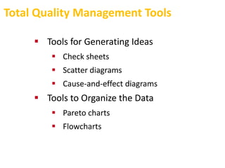 Total Quality Management Tools
 Tools for Generating Ideas
 Check sheets
 Scatter diagrams
 Cause-and-effect diagrams
 Tools to Organize the Data
 Pareto charts
 Flowcharts
 